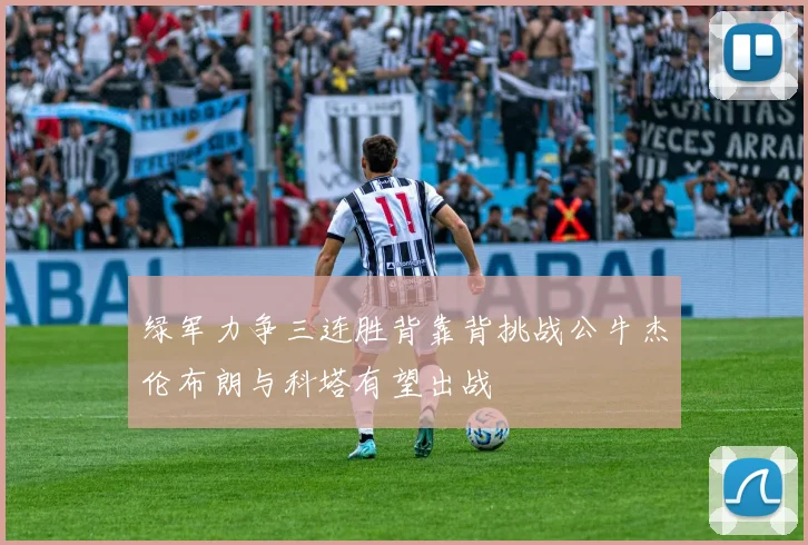 绿军力争三连胜背靠背挑战公牛杰伦布朗与科塔有望出战