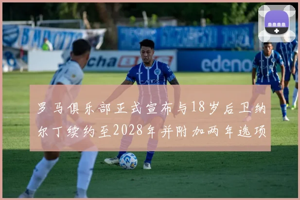 罗马俱乐部正式宣布与18岁后卫纳尔丁续约至2028年并附加两年选项