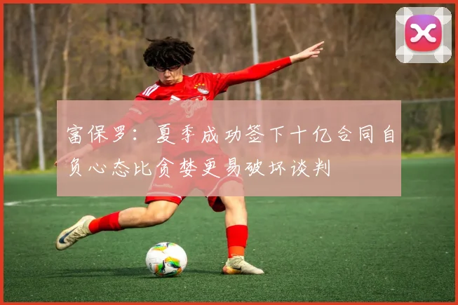 富保罗：夏季成功签下十亿合同自负心态比贪婪更易破坏谈判