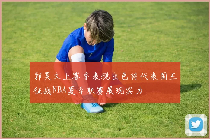 郭昊文上赛季表现出色将代表国王征战NBA夏季联赛展现实力