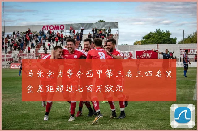 马竞全力争夺西甲第三名三四名奖金差距超过七百万欧元