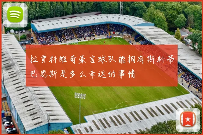 拉贾科维奇豪言球队能拥有斯科蒂巴恩斯是多么幸运的事情