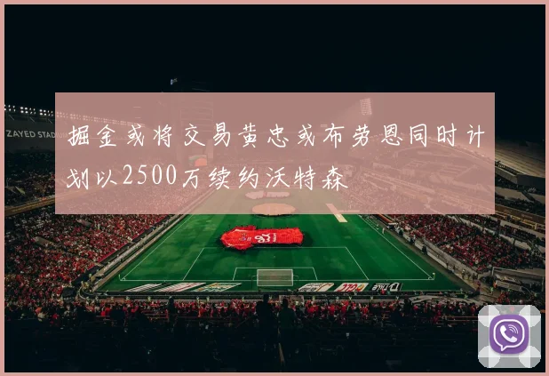 掘金或将交易黄忠或布劳恩同时计划以2500万续约沃特森