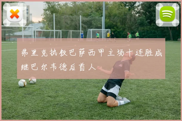 弗里克执教巴萨西甲主场十连胜成继巴尔韦德后首人