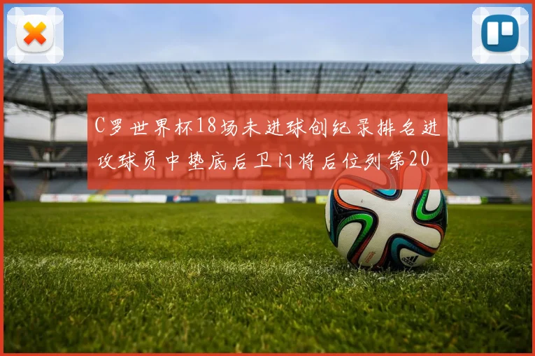 C罗世界杯18场未进球创纪录排名进攻球员中垫底后卫门将后位列第20