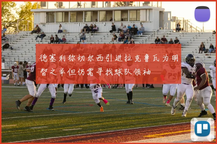 德塞利称切尔西引进拉克鲁瓦为明智之举但仍需寻找球队领袖