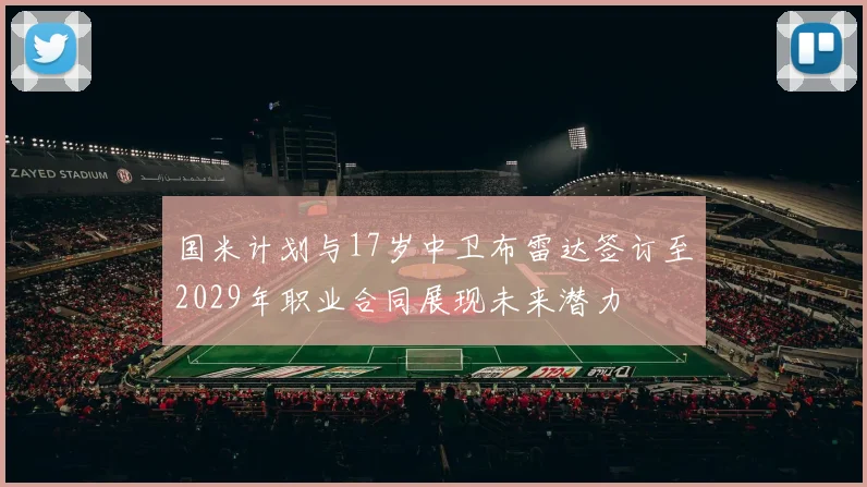 国米计划与17岁中卫布雷达签订至2029年职业合同展现未来潜力