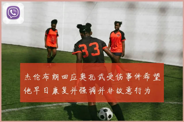 杰伦布朗回应奥孔武受伤事件希望他早日康复并强调并非故意行为