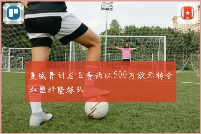 曼城青训后卫普西以500万欧元转会加盟科隆球队