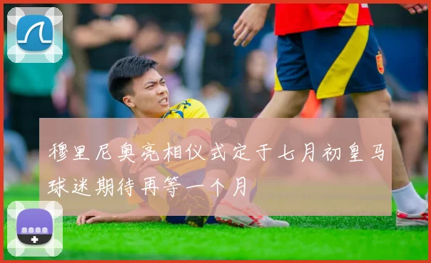 穆里尼奥亮相仪式定于七月初皇马球迷期待再等一个月