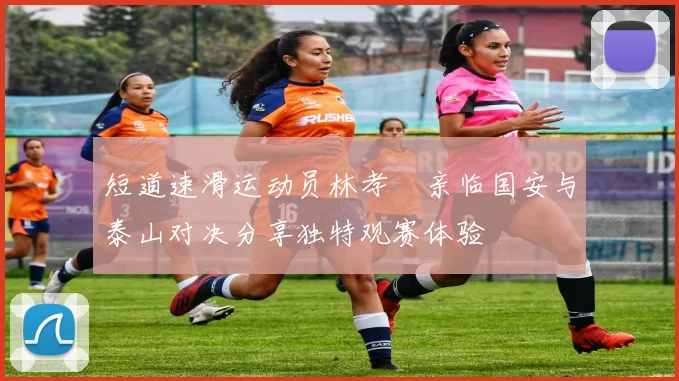短道速滑运动员林孝埈亲临国安与泰山对决分享独特观赛体验