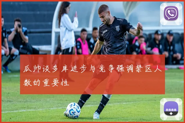 瓜帅谈多库进步与竞争强调禁区人数的重要性