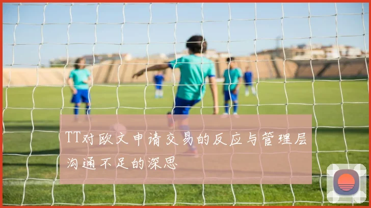 TT对欧文申请交易的反应与管理层沟通不足的深思