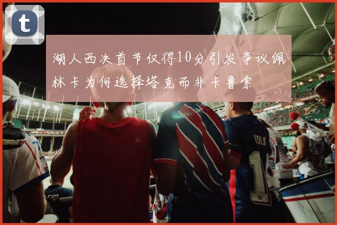湖人西决首节仅得10分引发争议佩林卡为何选择塔克而非卡鲁索