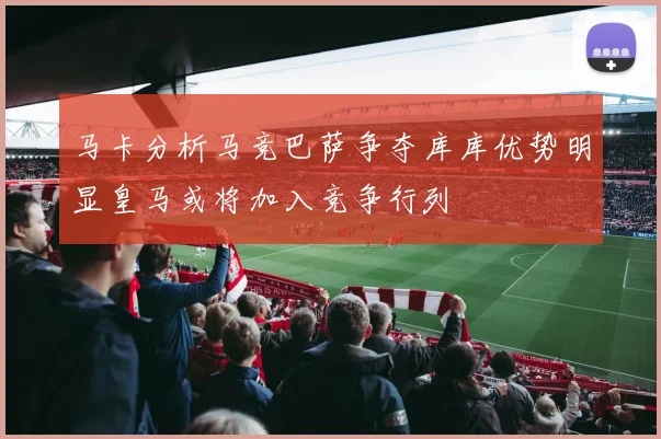 马卡分析马竞巴萨争夺库库优势明显皇马或将加入竞争行列