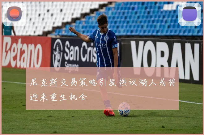 尼克斯交易策略引发热议湖人或将迎来重生机会