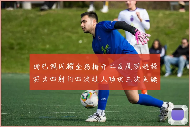 姆巴佩闪耀全场梅开二度展现超强实力四射门四次过人助攻三次关键传球