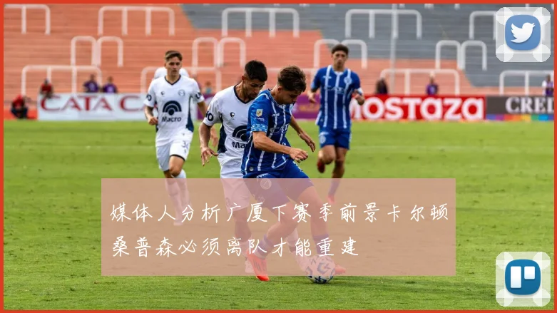 媒体人分析广厦下赛季前景卡尔顿桑普森必须离队才能重建