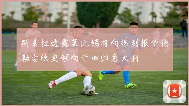 斯基拉透露莱比锡将向热刺报价德勒古欣更倾向于回归意大利